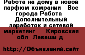 Работа на дому в новой парфюм.комрании - Все города Работа » Дополнительный заработок и сетевой маркетинг   . Кировская обл.,Леваши д.